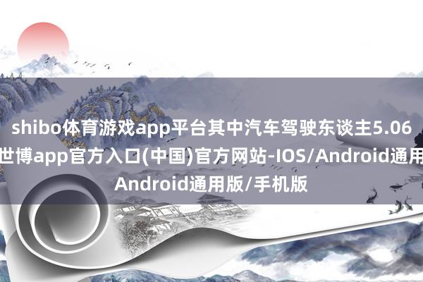 shibo体育游戏app平台其中汽车驾驶东谈主5.06亿东谈主-世博app官方入口(中国)官方网站-IOS/Android通用版/手机版