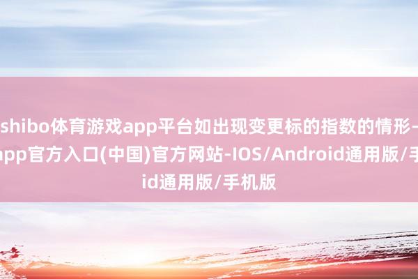 shibo体育游戏app平台如出现变更标的指数的情形-世博app官方入口(中国)官方网站-IOS/Android通用版/手机版