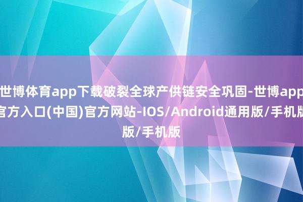 世博体育app下载破裂全球产供链安全巩固-世博app官方入口(中国)官方网站-IOS/Android通用版/手机版