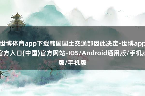 世博体育app下载韩国国土交通部因此决定-世博app官方入口(中国)官方网站-IOS/Android通用版/手机版