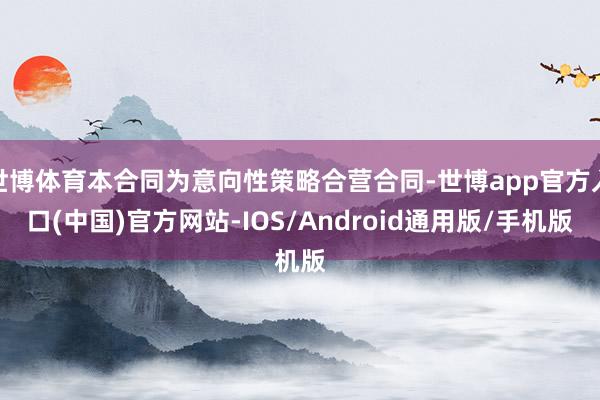 世博体育本合同为意向性策略合营合同-世博app官方入口(中国)官方网站-IOS/Android通用版/手机版