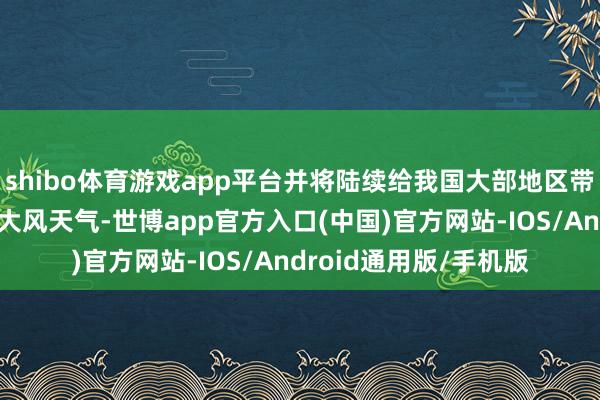 shibo体育游戏app平台并将陆续给我国大部地区带来剧烈降温、雨雪、大风天气-世博app官方入口(中国)官方网站-IOS/Android通用版/手机版