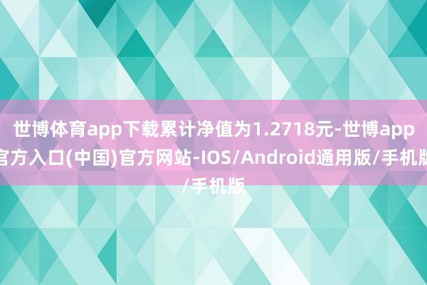 世博体育app下载累计净值为1.2718元-世博app官方入口(中国)官方网站-IOS/Android通用版/手机版