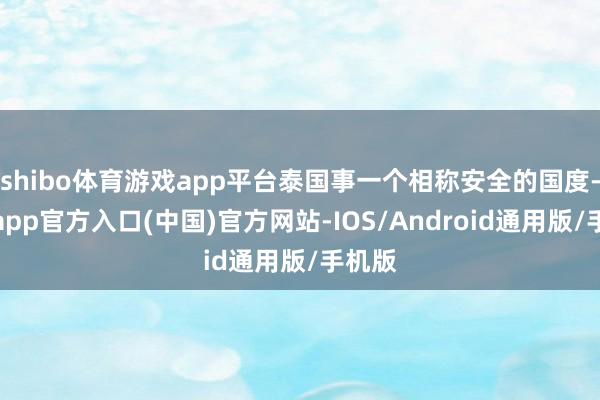 shibo体育游戏app平台泰国事一个相称安全的国度-世博app官方入口(中国)官方网站-IOS/Android通用版/手机版