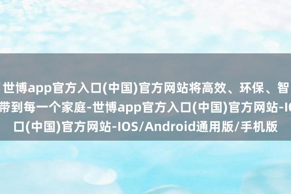 世博app官方入口(中国)官方网站将高效、环保、智能的供暖处分有贪图带到每一个家庭-世博app官方入口(中国)官方网站-IOS/Android通用版/手机版