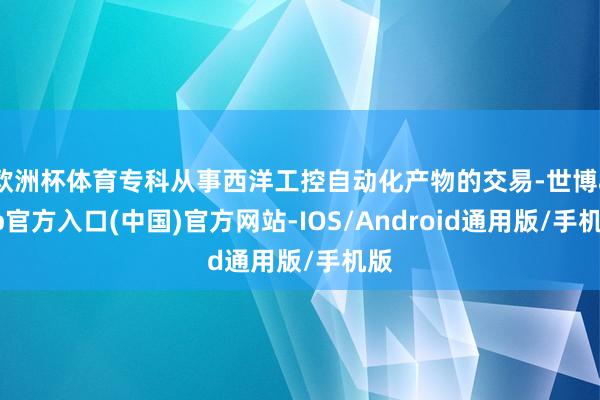 欧洲杯体育专科从事西洋工控自动化产物的交易-世博app官方入口(中国)官方网站-IOS/Android通用版/手机版