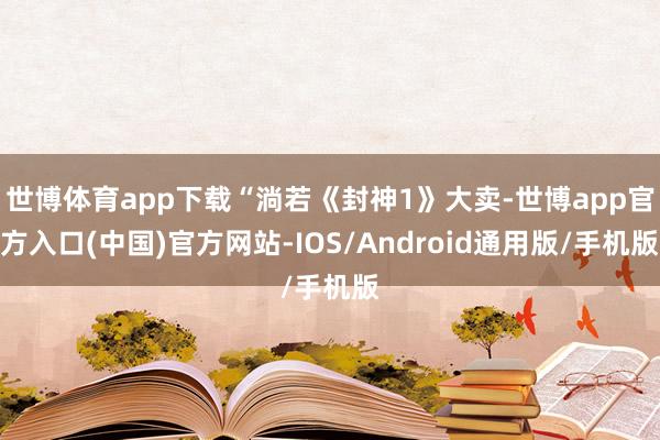 世博体育app下载“淌若《封神1》大卖-世博app官方入口(中国)官方网站-IOS/Android通用版/手机版