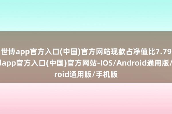 世博app官方入口(中国)官方网站现款占净值比7.79%-世博app官方入口(中国)官方网站-IOS/Android通用版/手机版