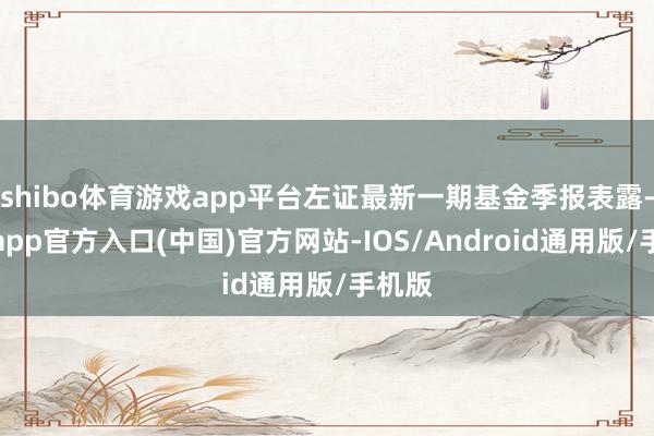 shibo体育游戏app平台左证最新一期基金季报表露-世博app官方入口(中国)官方网站-IOS/Android通用版/手机版