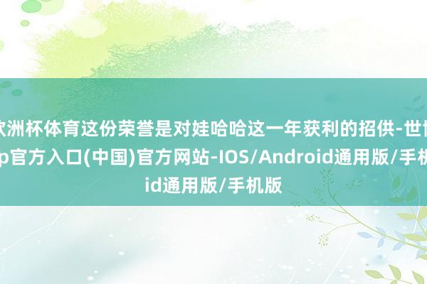 欧洲杯体育这份荣誉是对娃哈哈这一年获利的招供-世博app官方入口(中国)官方网站-IOS/Android通用版/手机版