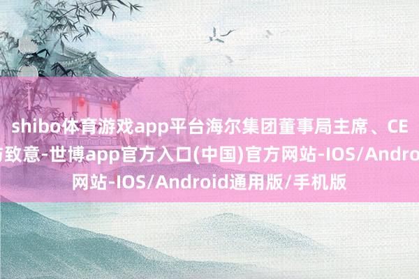 shibo体育游戏app平台海尔集团董事局主席、CEO周云了得席给与致意-世博app官方入口(中国)官方网站-IOS/Android通用版/手机版