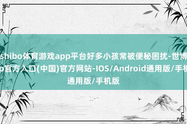 shibo体育游戏app平台好多小孩常被便秘困扰-世博app官方入口(中国)官方网站-IOS/Android通用版/手机版