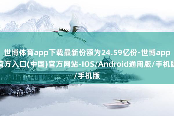 世博体育app下载最新份额为24.59亿份-世博app官方入口(中国)官方网站-IOS/Android通用版/手机版