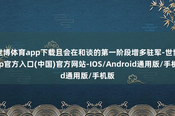 世博体育app下载且会在和谈的第一阶段增多驻军-世博app官方入口(中国)官方网站-IOS/Android通用版/手机版