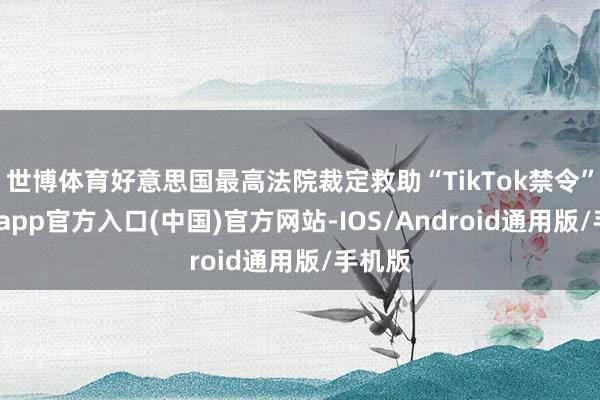 世博体育好意思国最高法院裁定救助“TikTok禁令”-世博app官方入口(中国)官方网站-IOS/Android通用版/手机版