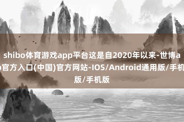 shibo体育游戏app平台这是自2020年以来-世博app官方入口(中国)官方网站-IOS/Android通用版/手机版