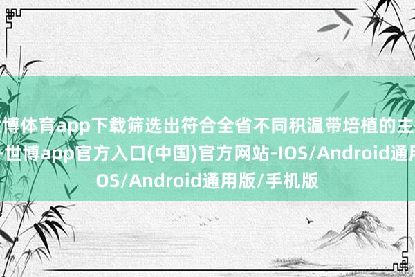 世博体育app下载筛选出符合全省不同积温带培植的主导品种298个-世博app官方入口(中国)官方网站-IOS/Android通用版/手机版