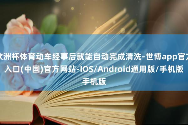 欧洲杯体育动车经事后就能自动完成清洗-世博app官方入口(中国)官方网站-IOS/Android通用版/手机版