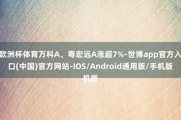 欧洲杯体育万科A、粤宏远A涨超7%-世博app官方入口(中国)官方网站-IOS/Android通用版/手机版