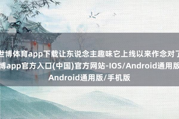 世博体育app下载让东说念主趣味它上线以来作念对了什么-世博app官方入口(中国)官方网站-IOS/Android通用版/手机版