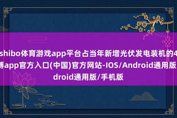 shibo体育游戏app平台占当年新增光伏发电装机的43%-世博app官方入口(中国)官方网站-IOS/Android通用版/手机版