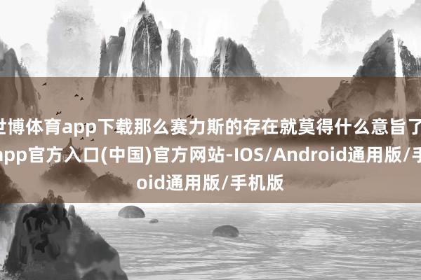 世博体育app下载那么赛力斯的存在就莫得什么意旨了-世博app官方入口(中国)官方网站-IOS/Android通用版/手机版