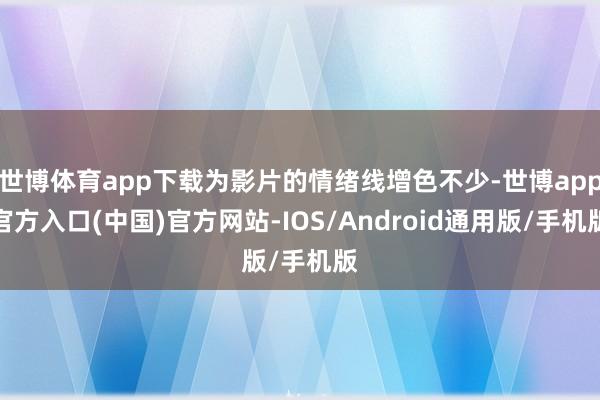 世博体育app下载为影片的情绪线增色不少-世博app官方入口(中国)官方网站-IOS/Android通用版/手机版