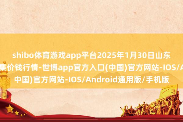 shibo体育游戏app平台2025年1月30日山东威海市农副家具批发市集价钱行情-世博app官方入口(中国)官方网站-IOS/Android通用版/手机版