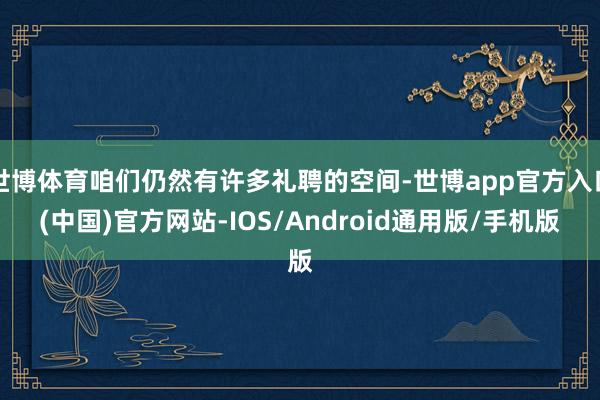 世博体育咱们仍然有许多礼聘的空间-世博app官方入口(中国)官方网站-IOS/Android通用版/手机版