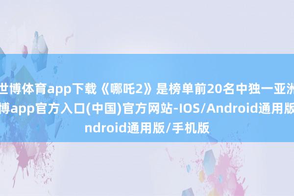 世博体育app下载《哪吒2》是榜单前20名中独一亚洲影片-世博app官方入口(中国)官方网站-IOS/Android通用版/手机版