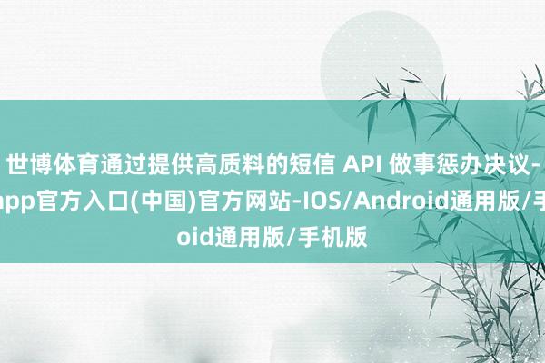 世博体育通过提供高质料的短信 API 做事惩办决议-世博app官方入口(中国)官方网站-IOS/Android通用版/手机版