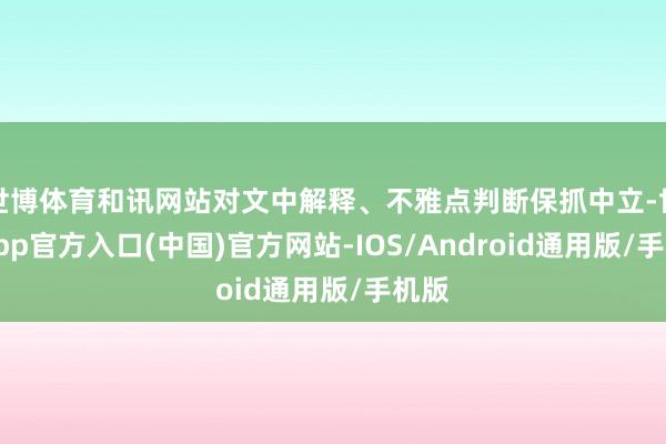 世博体育和讯网站对文中解释、不雅点判断保抓中立-世博app官方入口(中国)官方网站-IOS/Android通用版/手机版