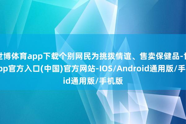 世博体育app下载个别网民为挑拨情谊、售卖保健品-世博app官方入口(中国)官方网站-IOS/Android通用版/手机版