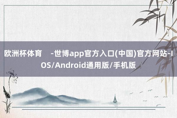 欧洲杯体育    -世博app官方入口(中国)官方网站-IOS/Android通用版/手机版