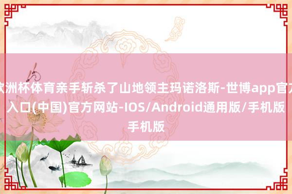 欧洲杯体育亲手斩杀了山地领主玛诺洛斯-世博app官方入口(中国)官方网站-IOS/Android通用版/手机版